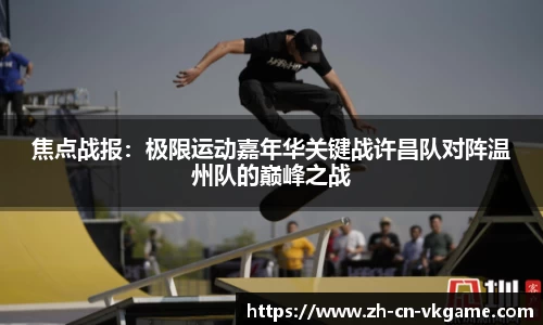焦点战报:极限运动嘉年华关键战许昌队对阵温州队的巅峰之战